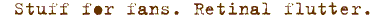 Stuff for fans. Retinal flutter.